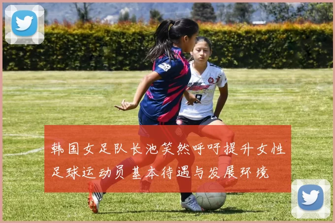韩国女足队长池笑然呼吁提升女性足球运动员基本待遇与发展环境