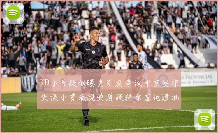 KD小号疑似曝光引发争议申京防守失误小贾表现受质疑科尔言论遭批评