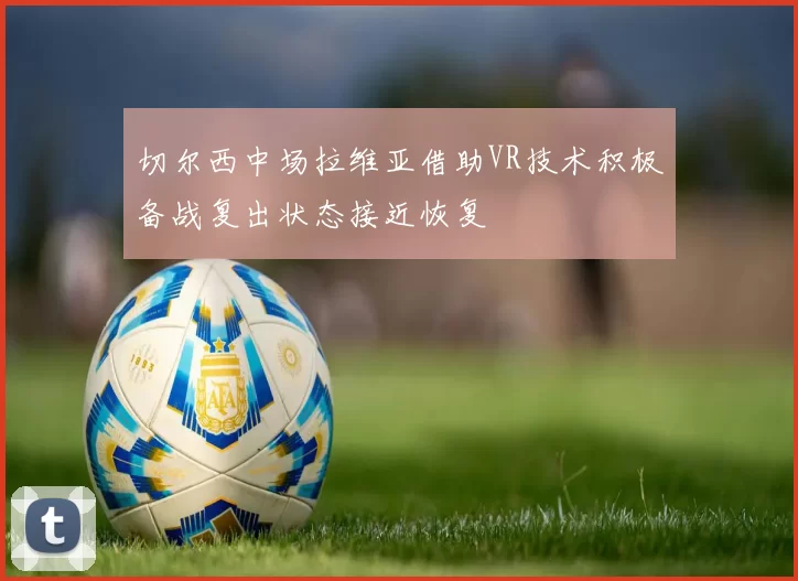 切尔西中场拉维亚借助VR技术积极备战复出状态接近恢复