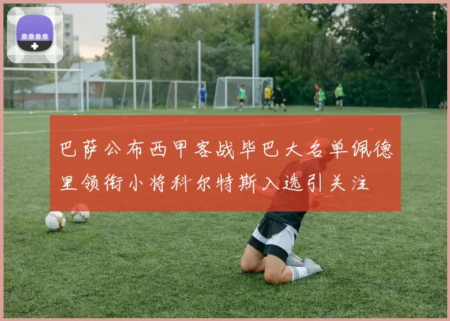 巴萨公布西甲客战毕巴大名单佩德里领衔小将科尔特斯入选引关注