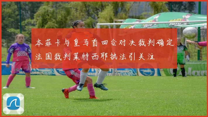 本菲卡与皇马首回合对决裁判确定法国裁判莱特西耶执法引关注