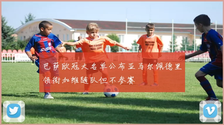 巴萨欧冠大名单公布亚马尔佩德里领衔加维随队但不参赛