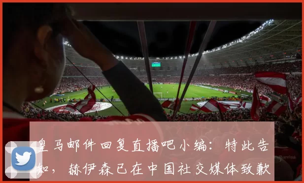 皇马邮件回复直播吧小编：特此告知，赫伊森已在中国社交媒体致歉