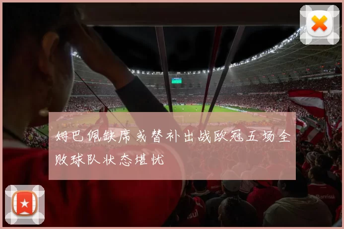 姆巴佩缺席或替补出战欧冠五场全败球队状态堪忧