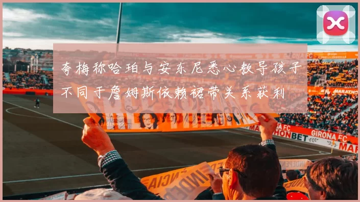 夸梅称哈珀与安东尼悉心教导孩子不同于詹姆斯依赖裙带关系获利