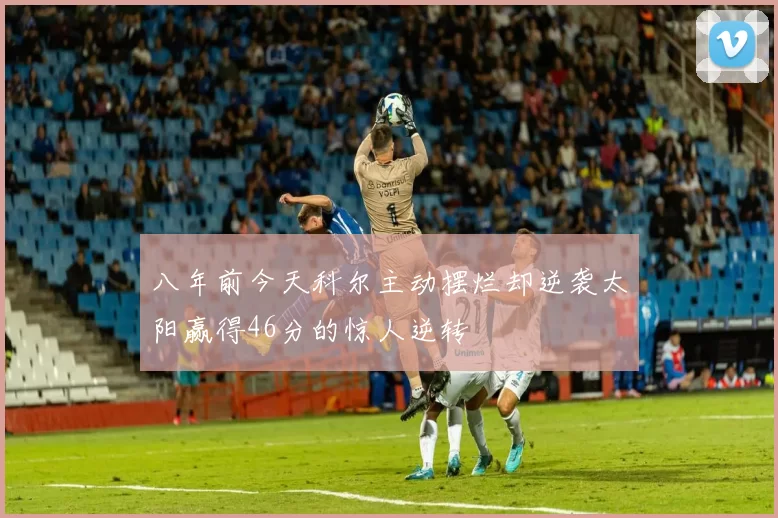 八年前今天科尔主动摆烂却逆袭太阳赢得46分的惊人逆转