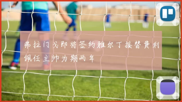 弗拉门戈即将签约雅尔丁接替费利佩任主帅为期两年
