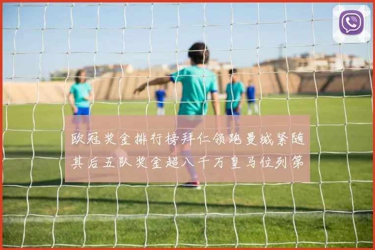 欧冠奖金排行榜拜仁领跑曼城紧随其后五队奖金超八千万皇马位列第六