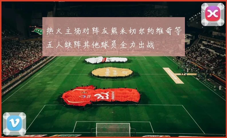 热火主场对阵灰熊米切尔约维奇等五人缺阵其他球员全力出战