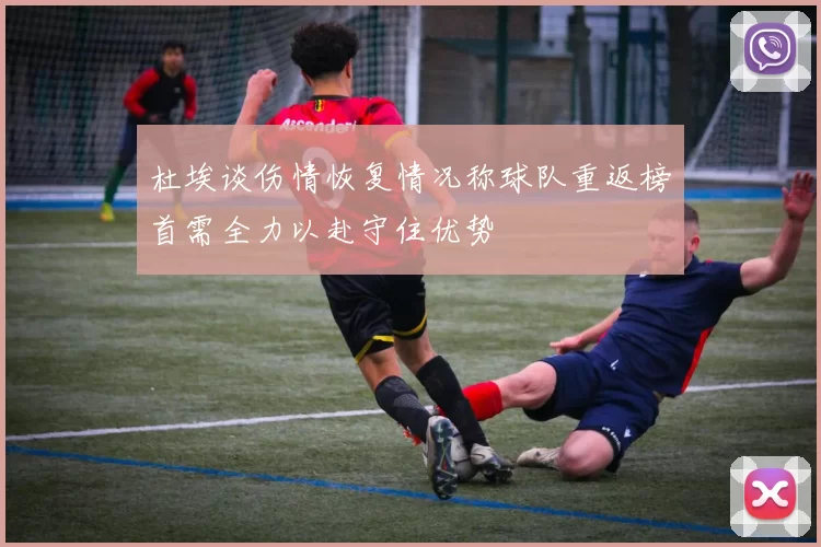 杜埃谈伤情恢复情况称球队重返榜首需全力以赴守住优势