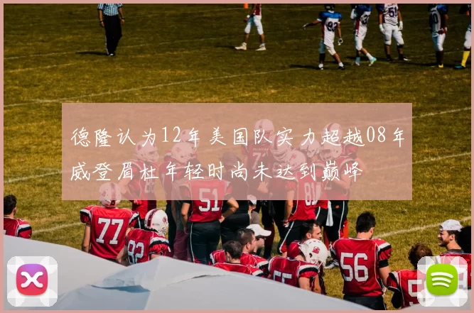 德隆认为12年美国队实力超越08年威登眉杜年轻时尚未达到巅峰