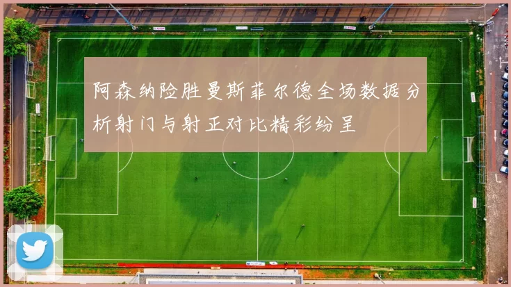 阿森纳险胜曼斯菲尔德全场数据分析射门与射正对比精彩纷呈