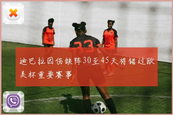 迪巴拉因伤缺阵30至45天将错过欧美杯重要赛事