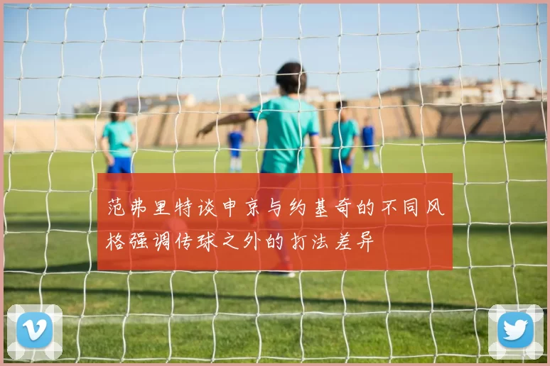 范弗里特谈申京与约基奇的不同风格强调传球之外的打法差异