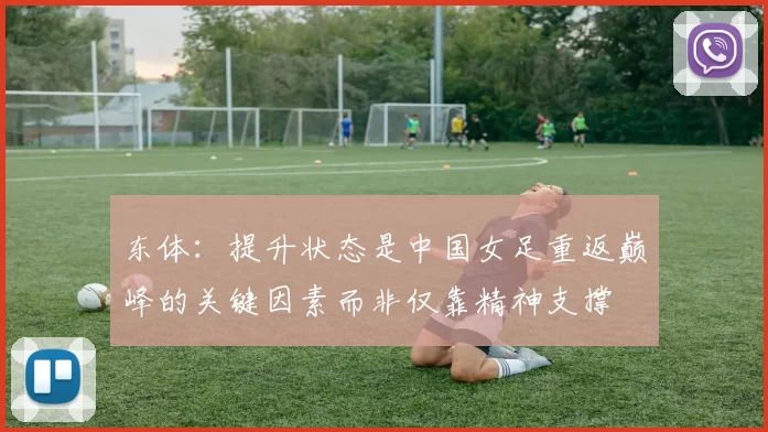 东体：提升状态是中国女足重返巅峰的关键因素而非仅靠精神支撑