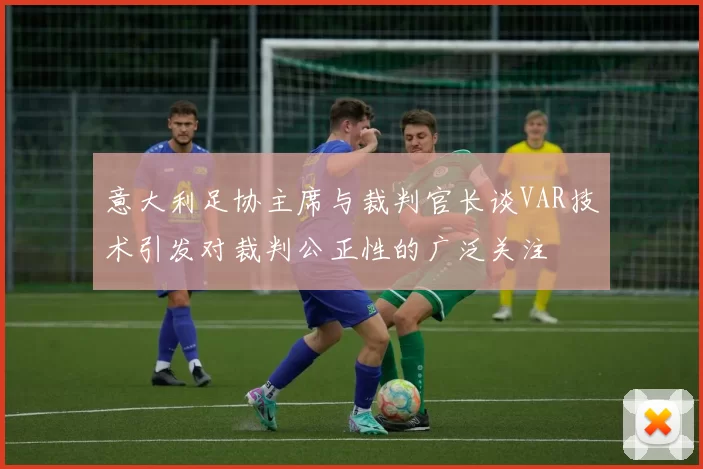 意大利足协主席与裁判官长谈VAR技术引发对裁判公正性的广泛关注