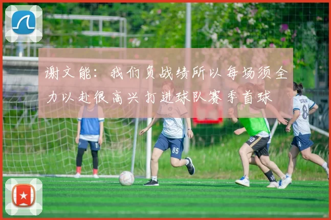 谢文能：我们负战绩所以每场须全力以赴很高兴打进球队赛季首球