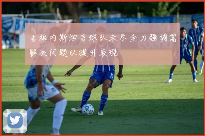 吉梅内斯坦言球队未尽全力强调需解决问题以提升表现