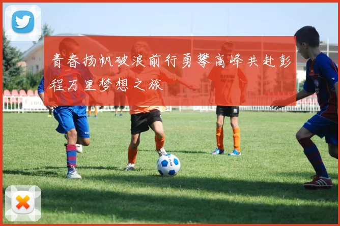 青春扬帆破浪前行勇攀高峰共赴彭程万里梦想之旅
