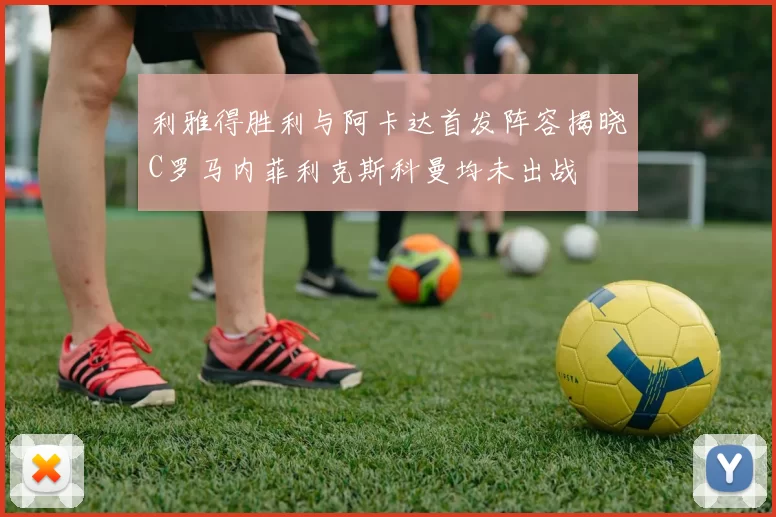 利雅得胜利与阿卡达首发阵容揭晓C罗马内菲利克斯科曼均未出战