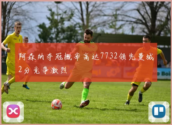 阿森纳夺冠概率高达7732领先曼城2分竞争激烈