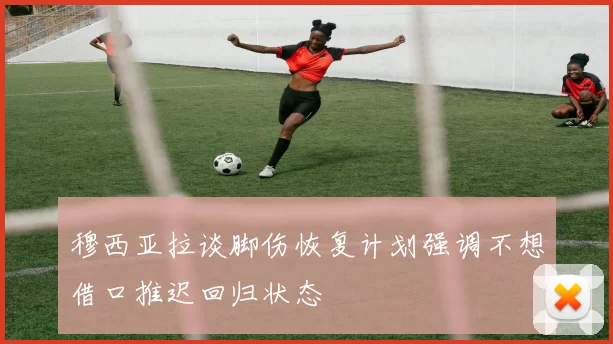 穆西亚拉谈脚伤恢复计划强调不想借口推迟回归状态