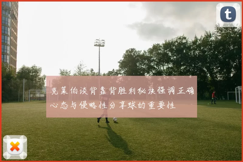 克莱伯谈背靠背胜利秘诀强调正确心态与侵略性分享球的重要性