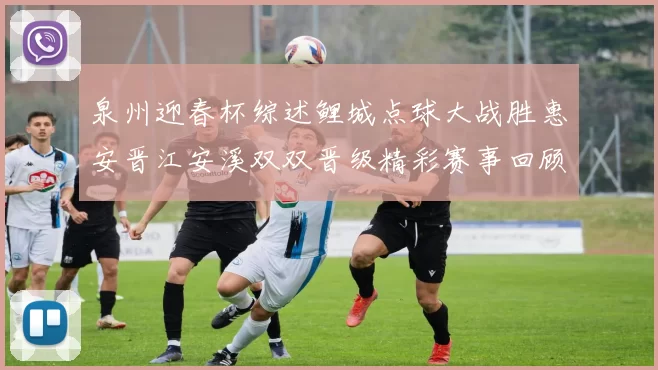 泉州迎春杯综述鲤城点球大战胜惠安晋江安溪双双晋级精彩赛事回顾