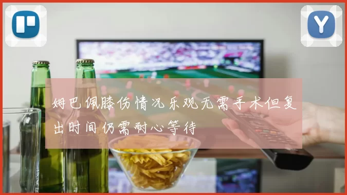姆巴佩膝伤情况乐观无需手术但复出时间仍需耐心等待