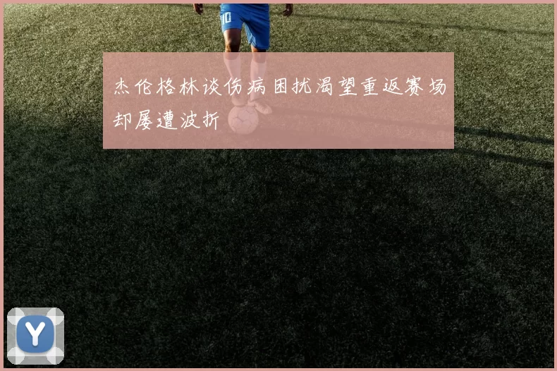 杰伦格林谈伤病困扰渴望重返赛场却屡遭波折