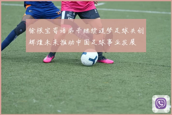 徐根宝寄语弟子继续追梦足球共创辉煌未来推动中国足球事业发展