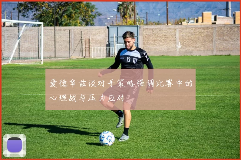 爱德华兹谈对手策略强调比赛中的心理战与压力应对